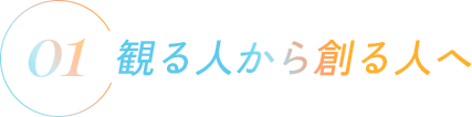 観る人から創る人へ